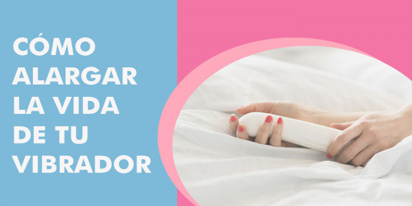 ¿Cómo alargar la vida útil de tu vibrador? Tips para el cuidado del vibrador