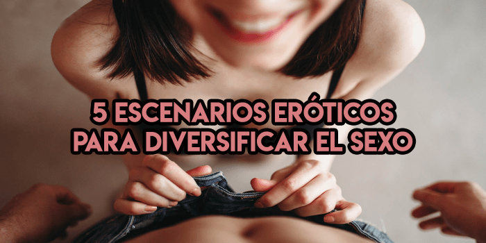 5 escenarios eróticos para diversificar el sexo. ¡Pruébalos hoy!